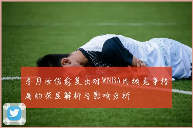李月汝伤愈复出对WNBA内线竞争格局的深度解析与影响分析