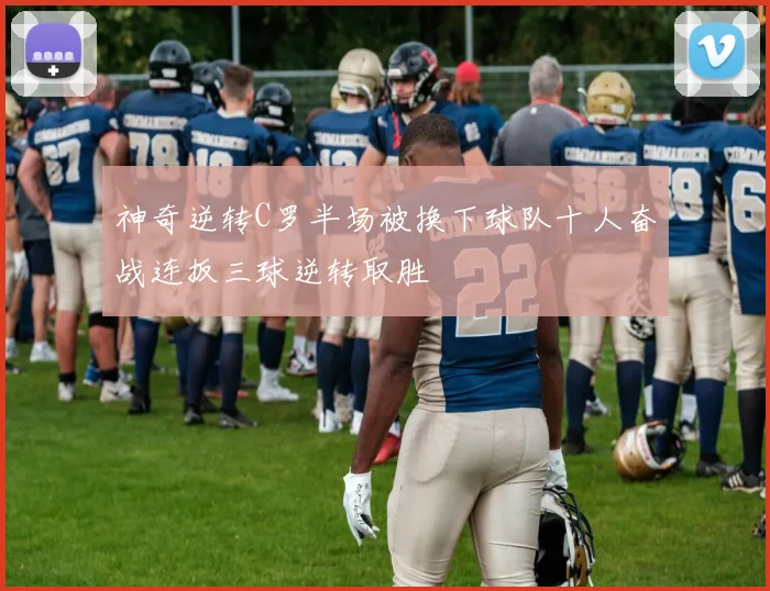 神奇逆转C罗半场被换下球队十人奋战连扳三球逆转取胜