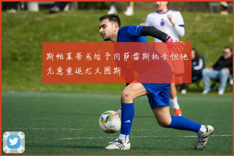 斯帕莱蒂或给予冈萨雷斯机会但他无意重返尤文图斯